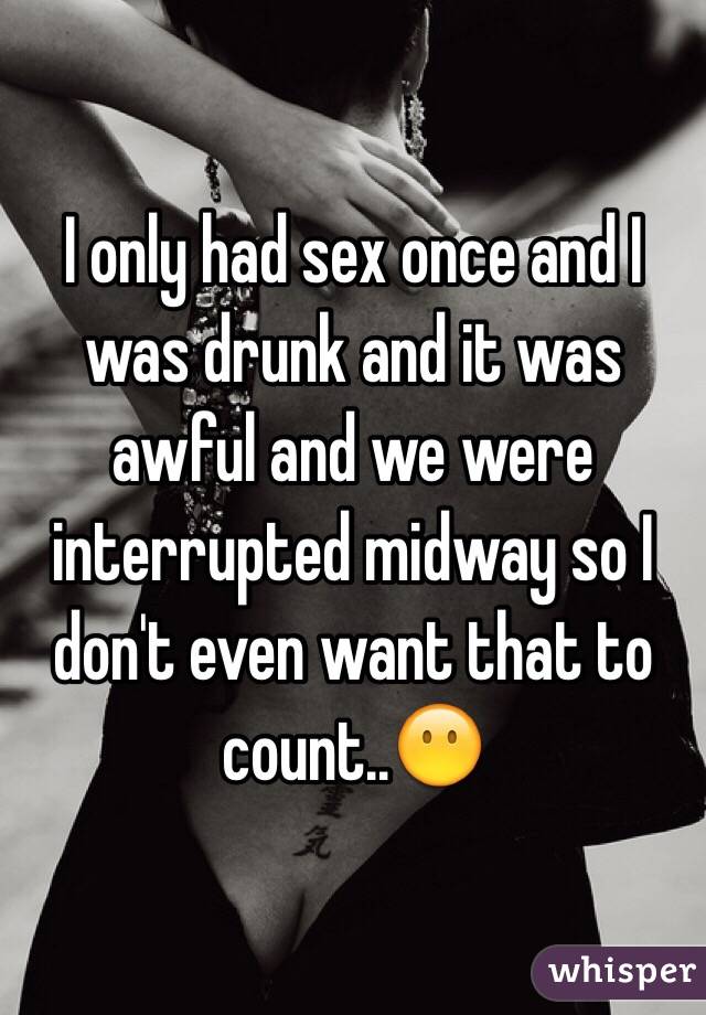 I only had sex once and I was drunk and it was awful and we were interrupted midway so I don't even want that to count..😶