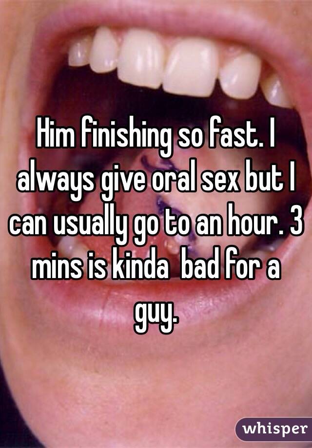 Him finishing so fast. I always give oral sex but I can usually go to an hour. 3 mins is kinda  bad for a guy.