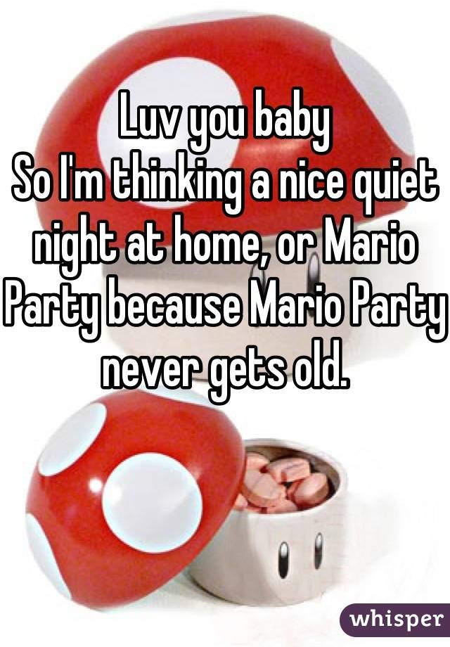 Luv you baby
So I'm thinking a nice quiet night at home, or Mario Party because Mario Party never gets old.