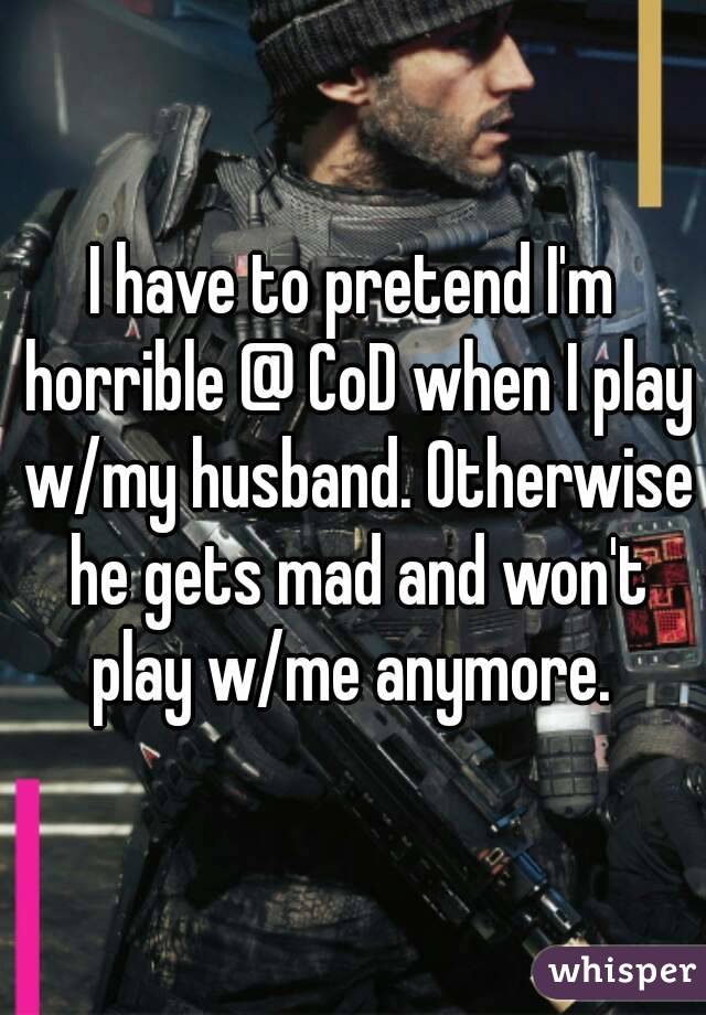 I have to pretend I'm horrible @ CoD when I play w/my husband. Otherwise he gets mad and won't play w/me anymore. 