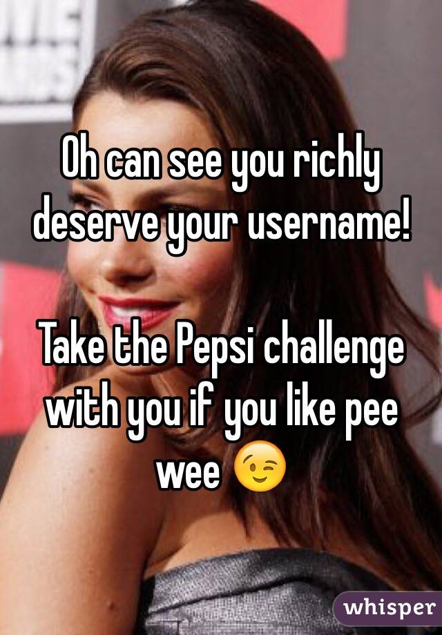 Oh can see you richly deserve your username! 

Take the Pepsi challenge with you if you like pee wee 😉