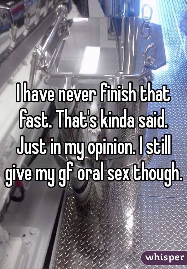 I have never finish that fast. That's kinda said. Just in my opinion. I still give my gf oral sex though. 