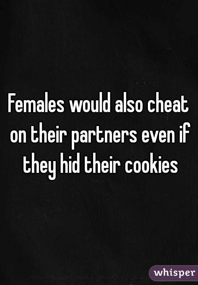 Females would also cheat on their partners even if they hid their cookies