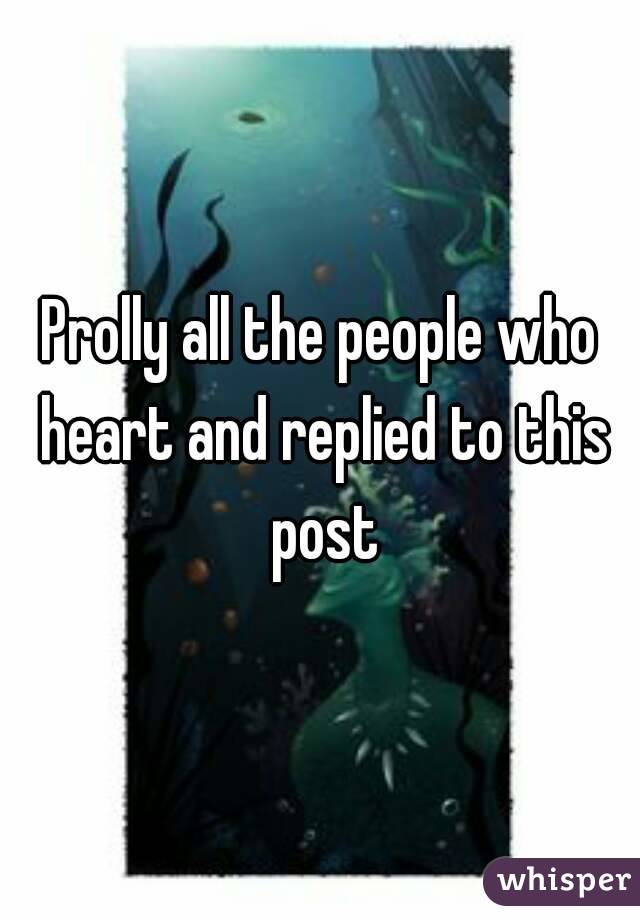 Prolly all the people who heart and replied to this post