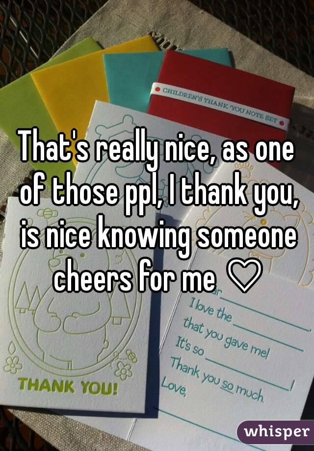 That's really nice, as one of those ppl, I thank you, is nice knowing someone cheers for me ♡