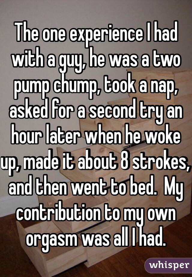 The one experience I had with a guy, he was a two pump chump, took a nap, asked for a second try an hour later when he woke up, made it about 8 strokes, and then went to bed.  My contribution to my own orgasm was all I had. 