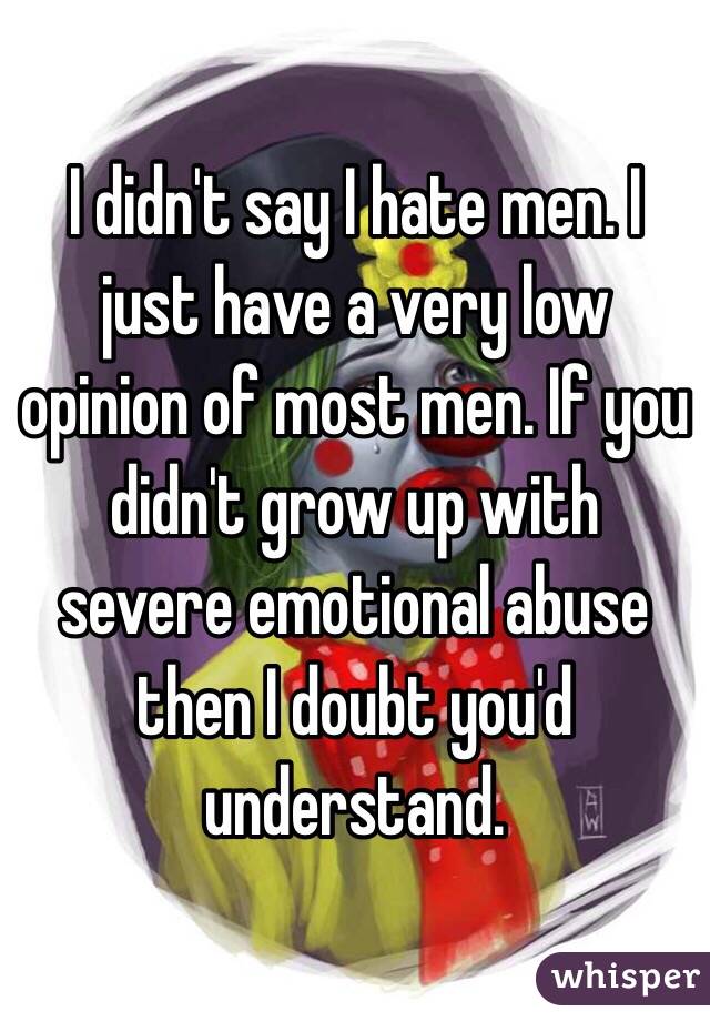 I didn't say I hate men. I just have a very low opinion of most men. If you didn't grow up with severe emotional abuse then I doubt you'd understand.