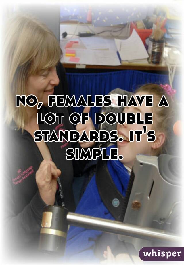 no, females have a lot of double standards. it's simple.