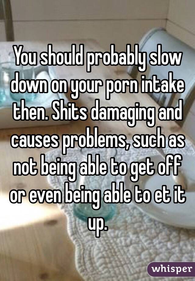 You should probably slow down on your porn intake then. Shits damaging and causes problems, such as not being able to get off or even being able to et it up. 