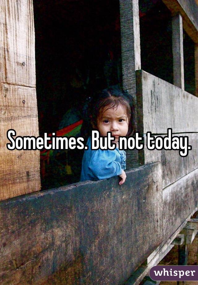 Sometimes. But not today. 