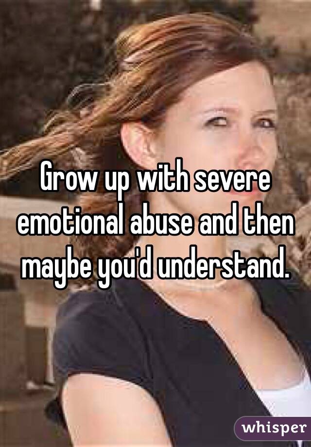 Grow up with severe emotional abuse and then maybe you'd understand.