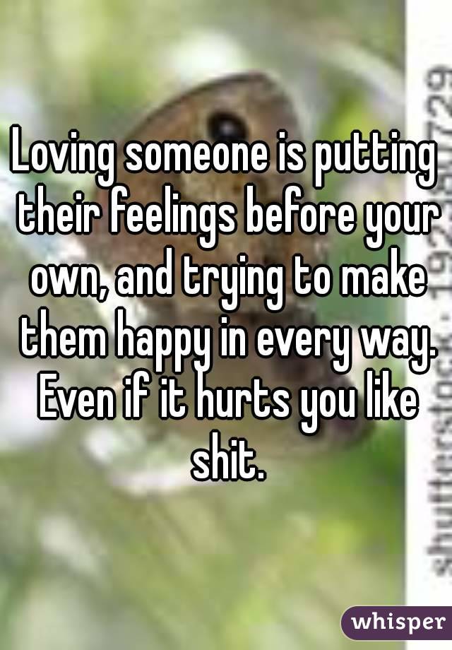 Loving someone is putting their feelings before your own, and trying to make them happy in every way. Even if it hurts you like shit.