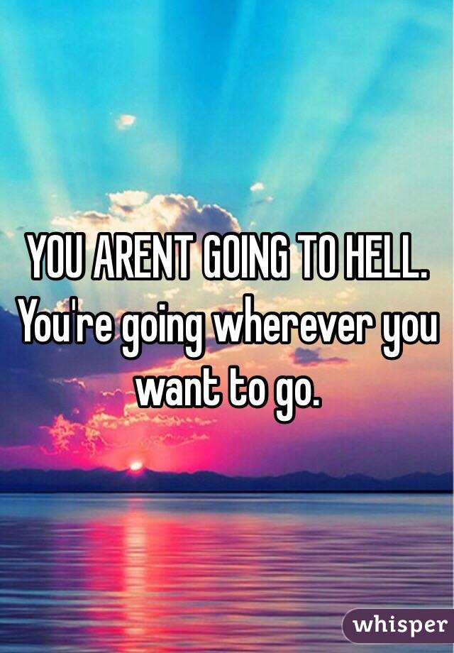 YOU ARENT GOING TO HELL.
You're going wherever you want to go.