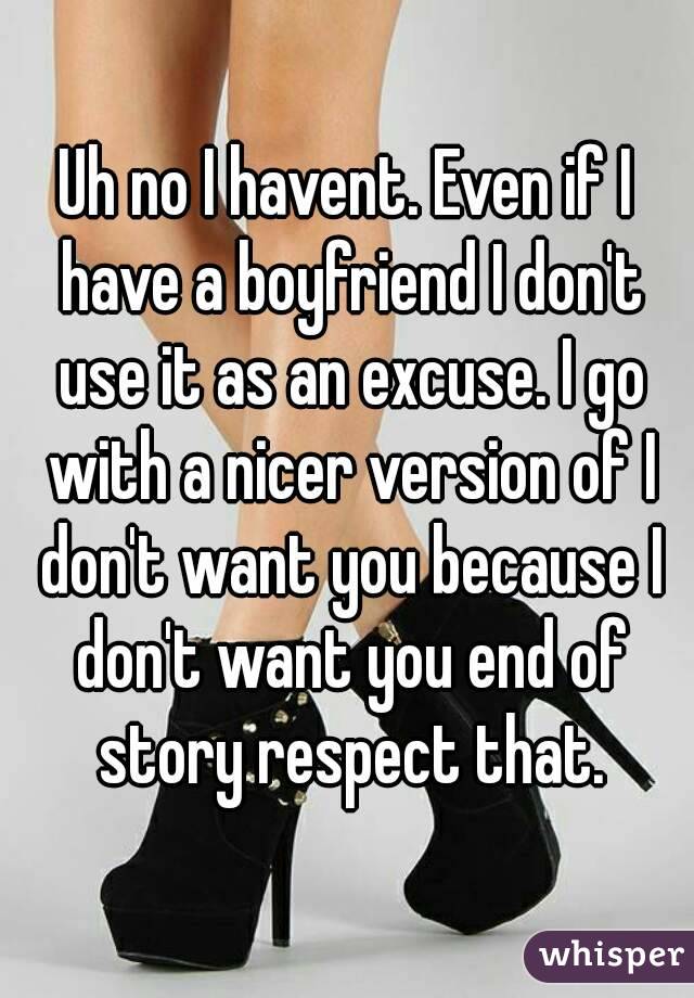 Uh no I havent. Even if I have a boyfriend I don't use it as an excuse. I go with a nicer version of I don't want you because I don't want you end of story respect that.