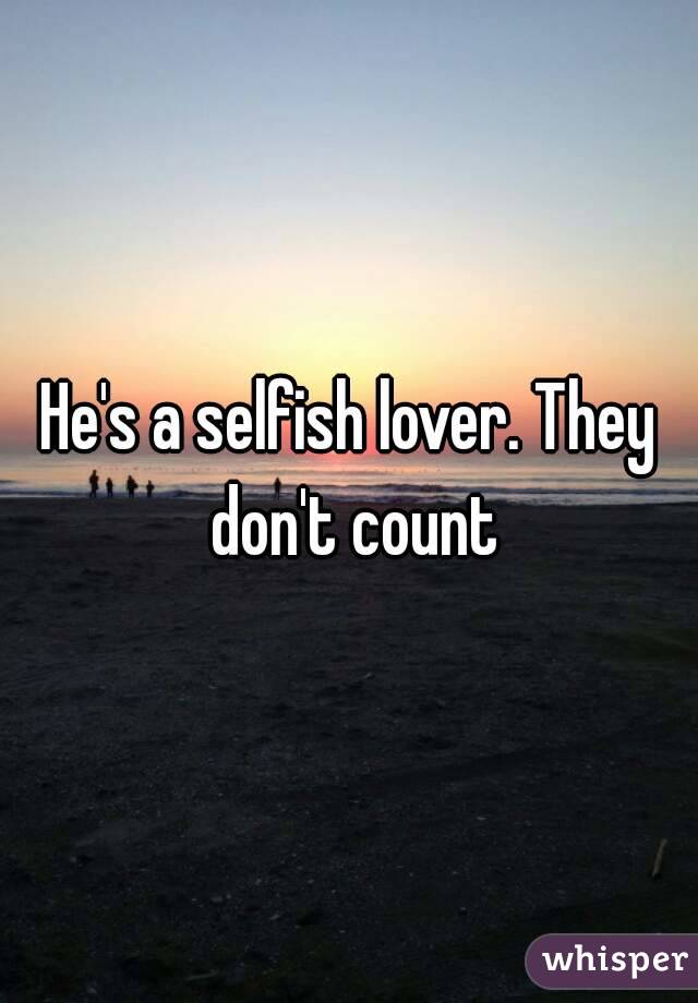 He's a selfish lover. They don't count