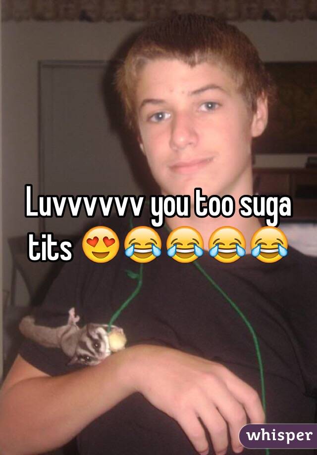 Luvvvvvv you too suga tits 😍😂😂😂😂