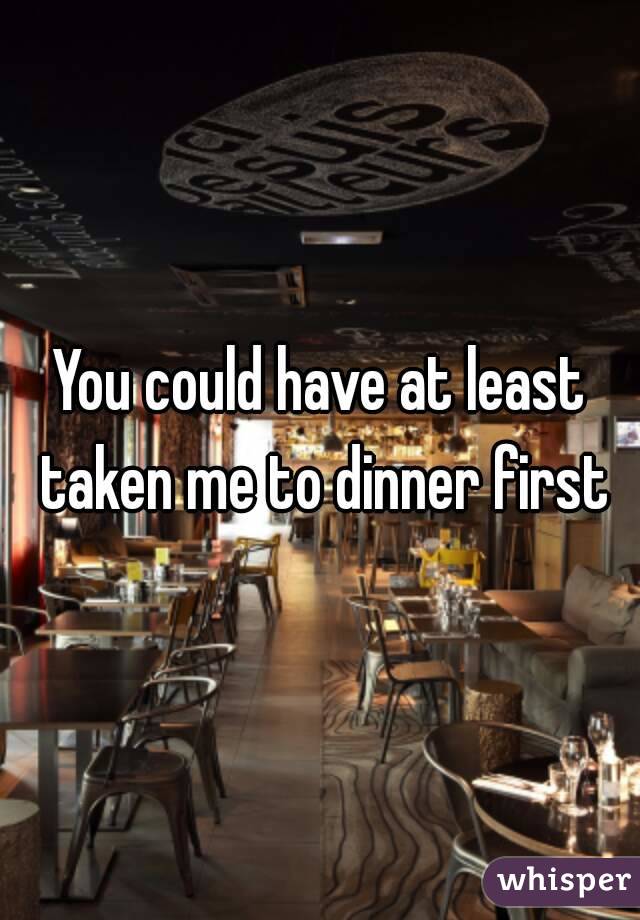 You could have at least taken me to dinner first