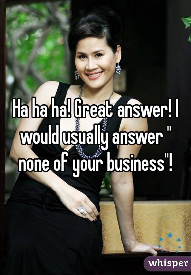 Ha ha ha! Great answer! I would usually answer " none of your business"!
