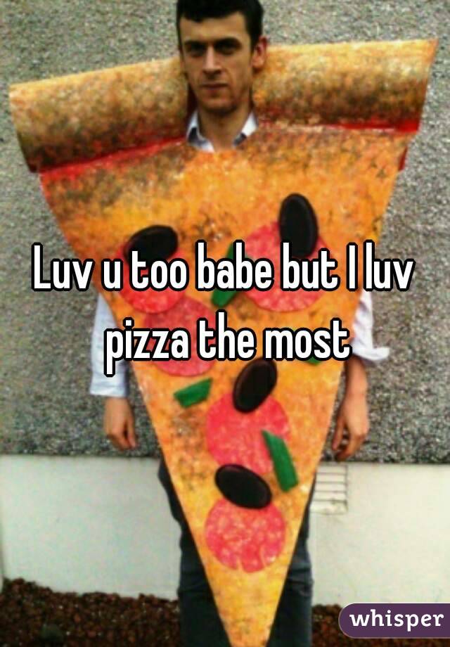 Luv u too babe but I luv pizza the most