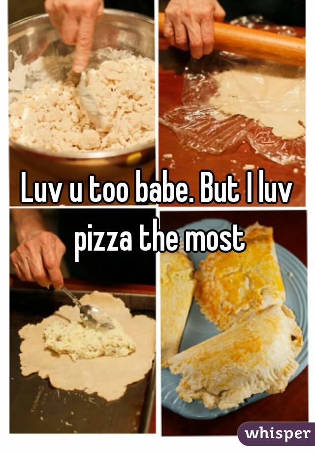 Luv u too babe. But I luv pizza the most