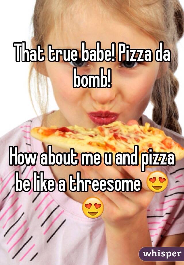 That true babe! Pizza da bomb!


How about me u and pizza be like a threesome 😍😍