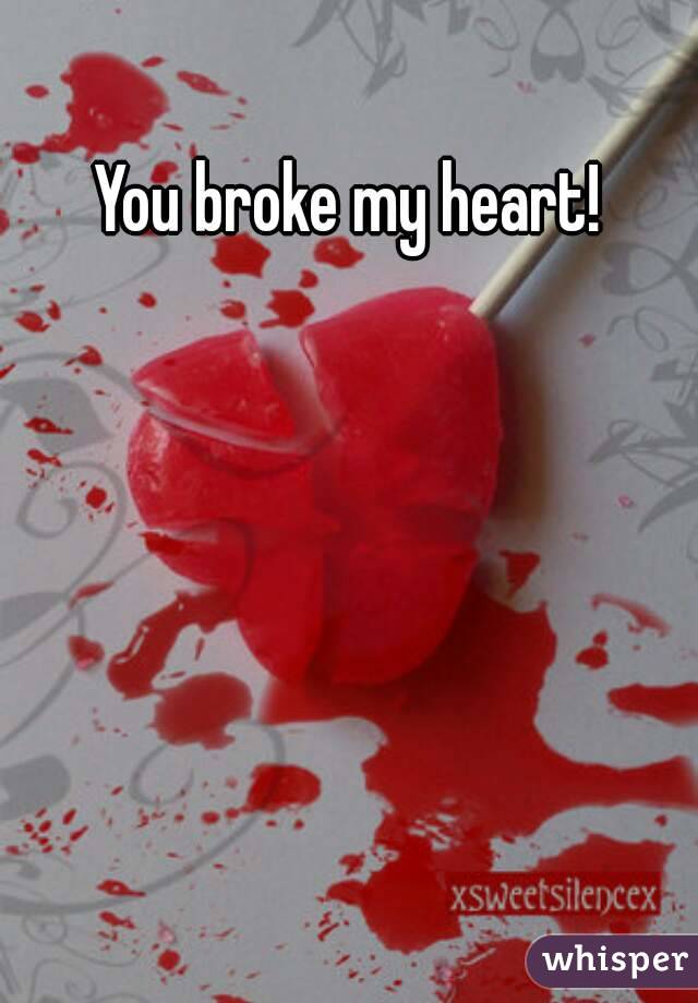 You broke my heart!