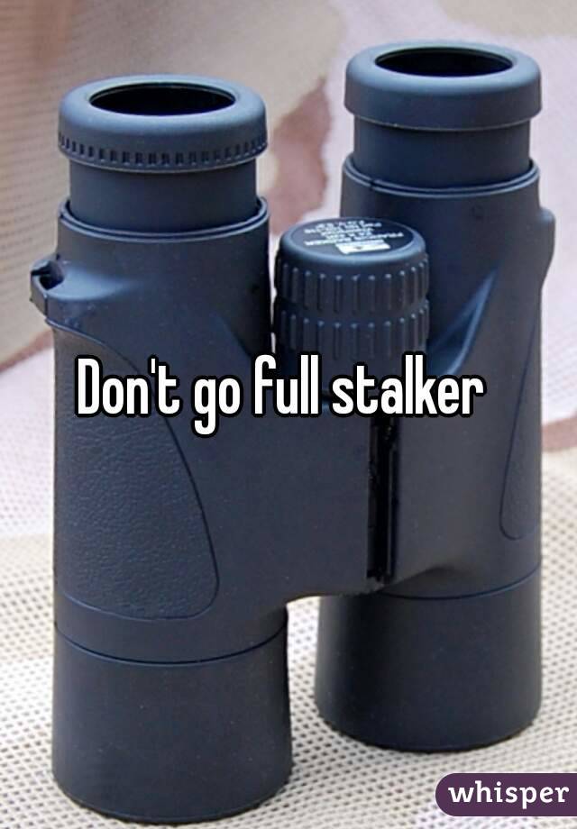 Don't go full stalker 