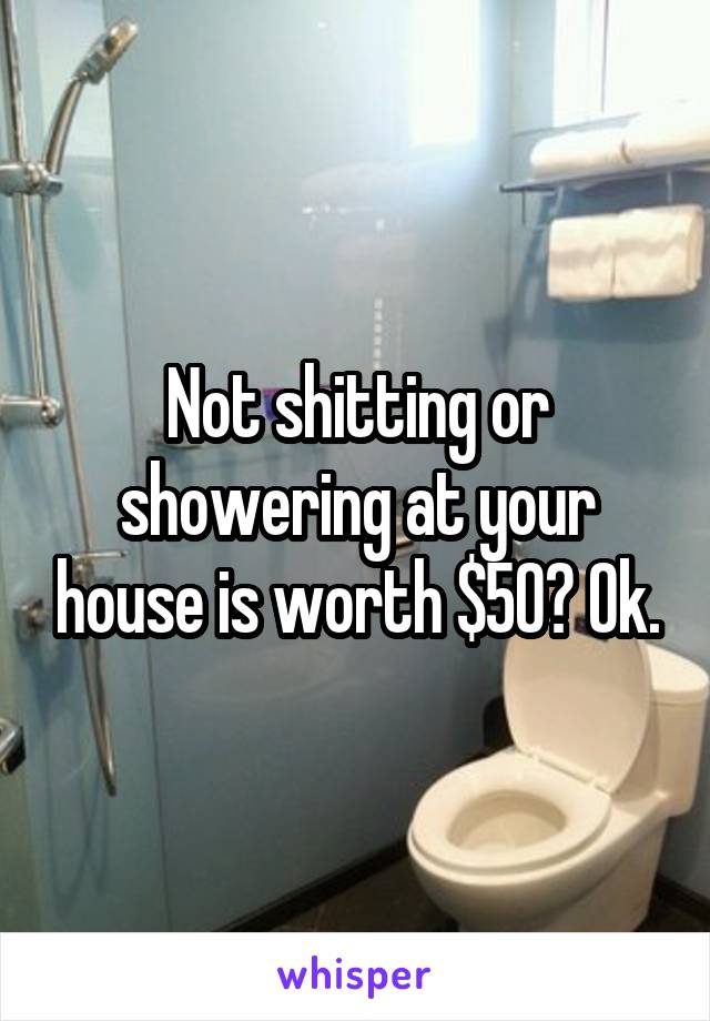 Not shitting or showering at your house is worth $50? Ok.