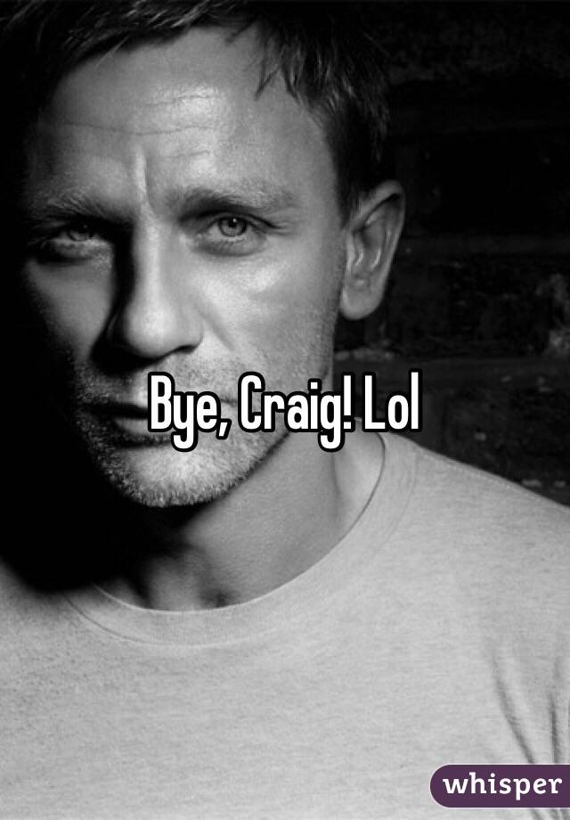 Bye, Craig! Lol