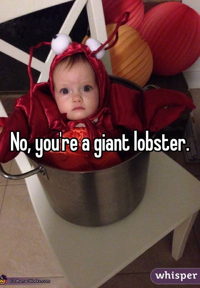 No, you're a giant lobster.