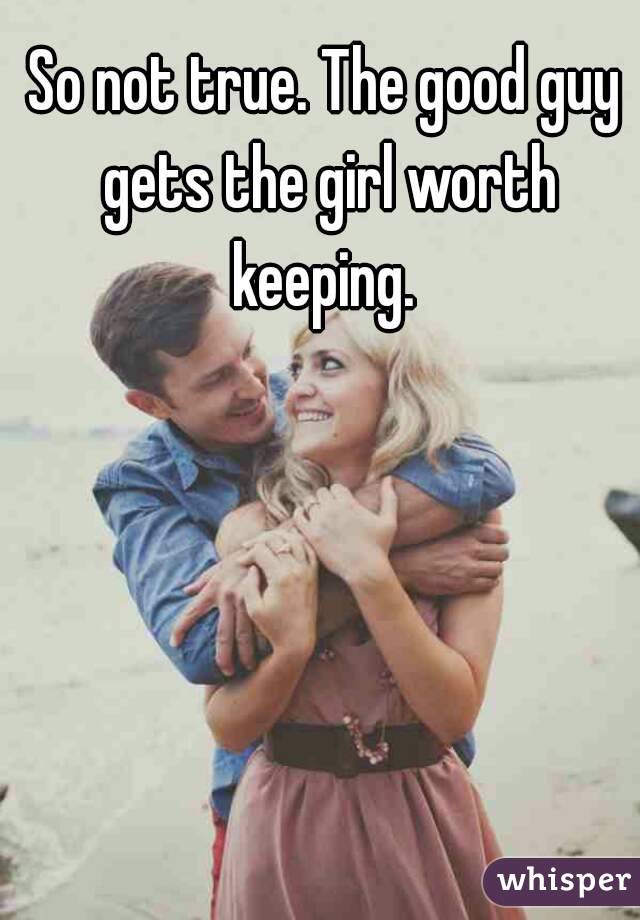 So not true. The good guy gets the girl worth keeping. 