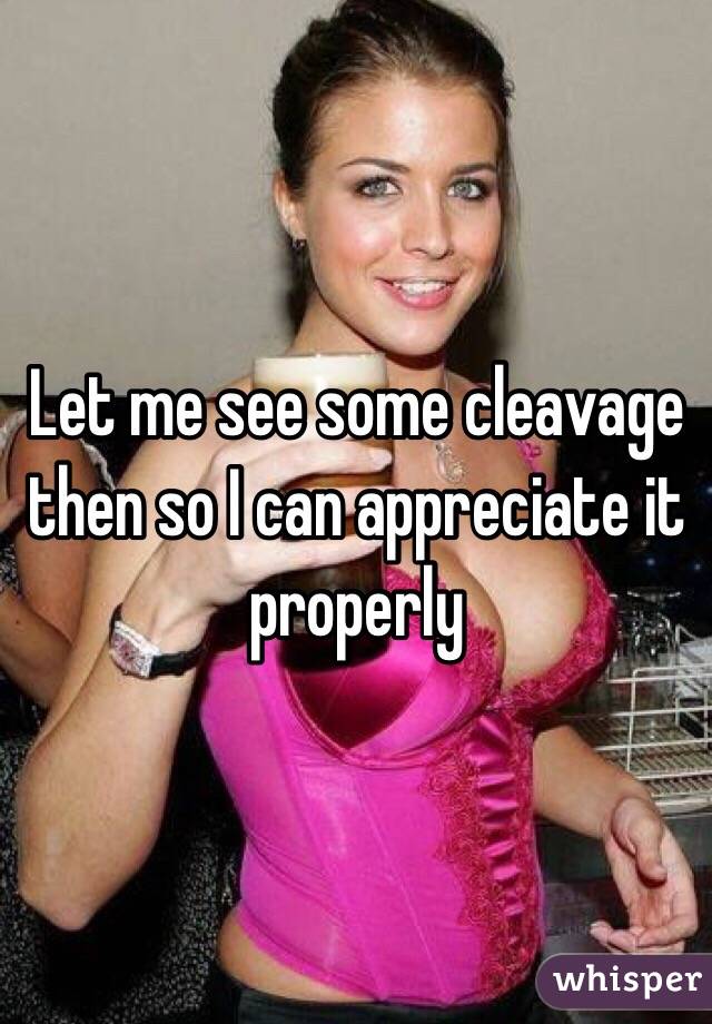 Let me see some cleavage then so I can appreciate it properly 