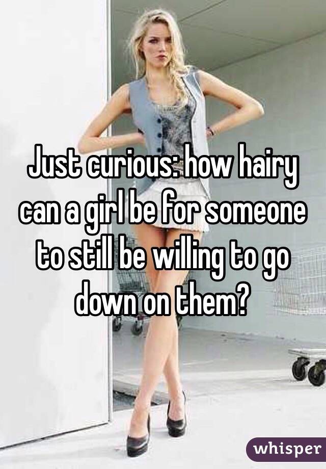 Just curious: how hairy can a girl be for someone to still be willing to go down on them?