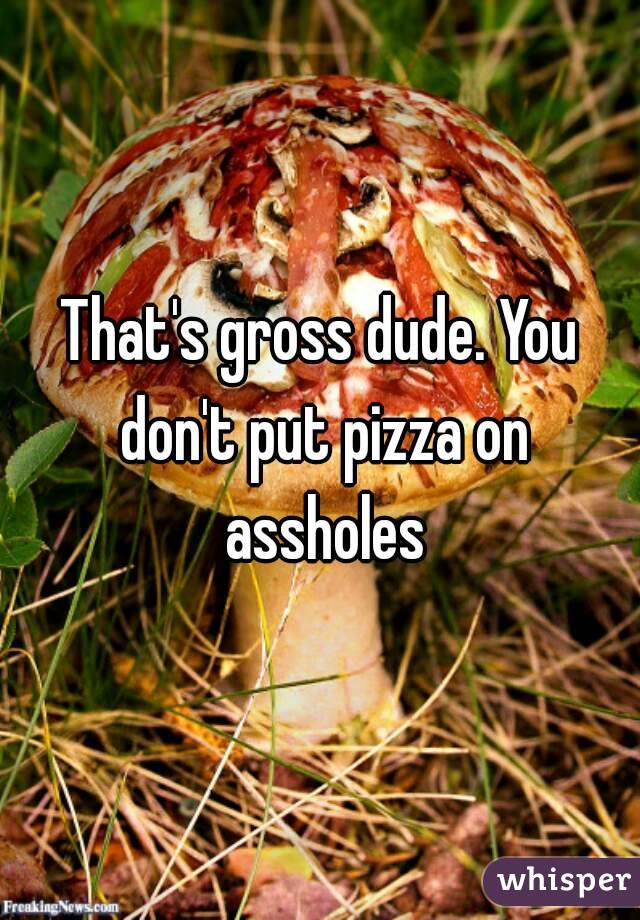 That's gross dude. You don't put pizza on assholes