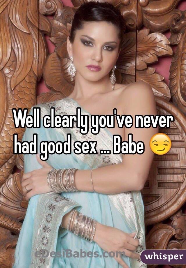 Well clearly you've never had good sex ... Babe 😏 