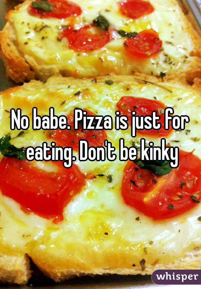 No babe. Pizza is just for eating. Don't be kinky