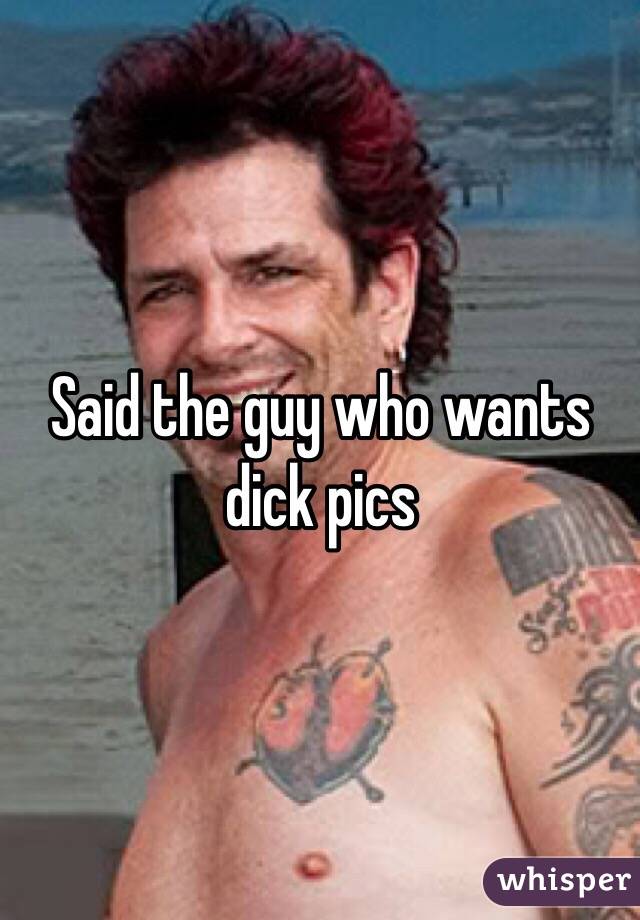 Said the guy who wants dick pics