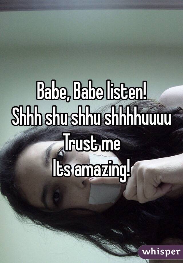 Babe, Babe listen!
Shhh shu shhu shhhhuuuu
Trust me
Its amazing!