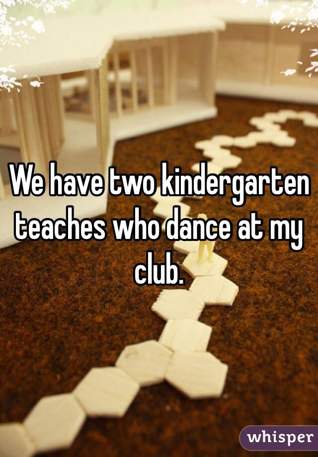 We have two kindergarten teaches who dance at my club.