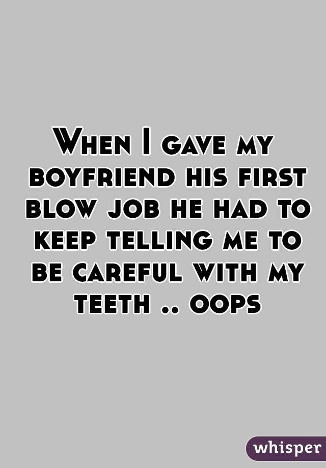 When I gave my boyfriend his first blow job he had to keep telling me to be careful with my teeth .. oops
