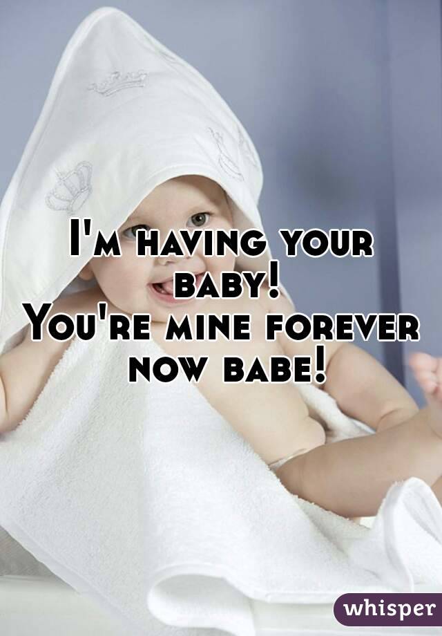 I'm having your baby!
You're mine forever now babe!