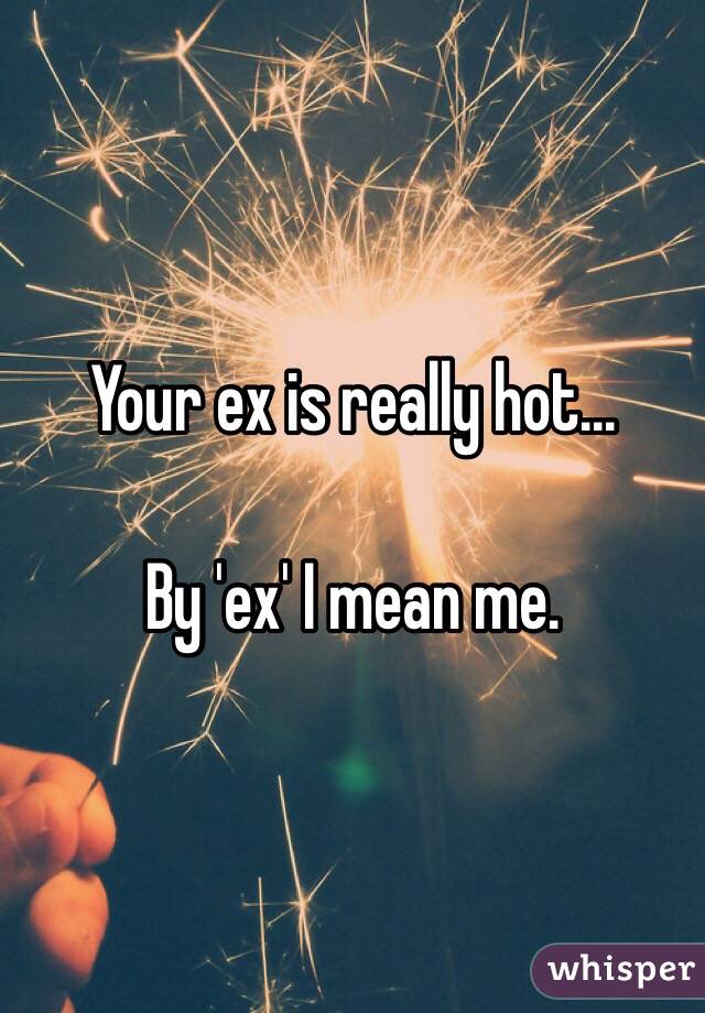 Your ex is really hot...

By 'ex' I mean me.