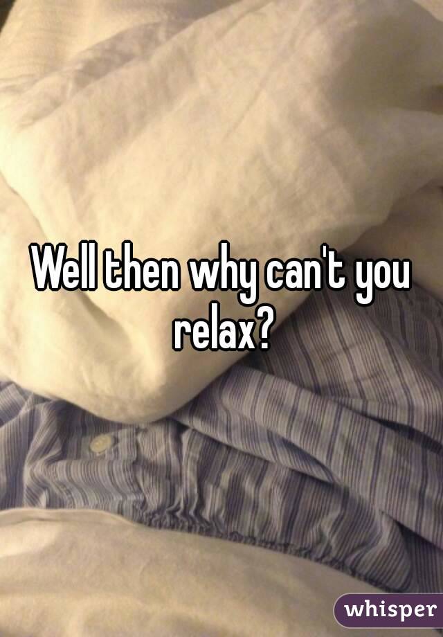 Well then why can't you relax?