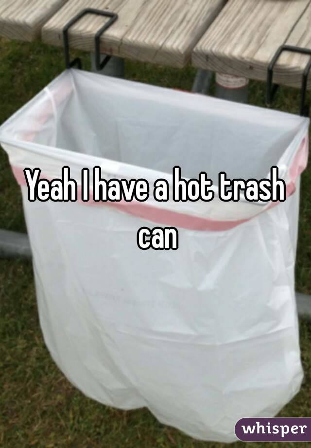 Yeah I have a hot trash can