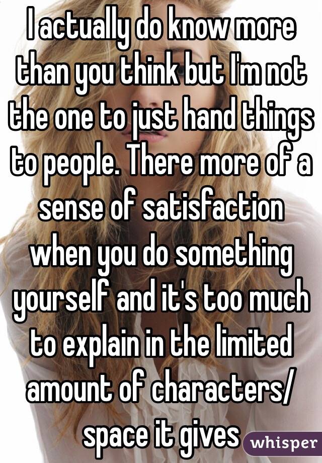 I actually do know more than you think but I'm not the one to just hand things to people. There more of a sense of satisfaction when you do something yourself and it's too much to explain in the limited amount of characters/space it gives 