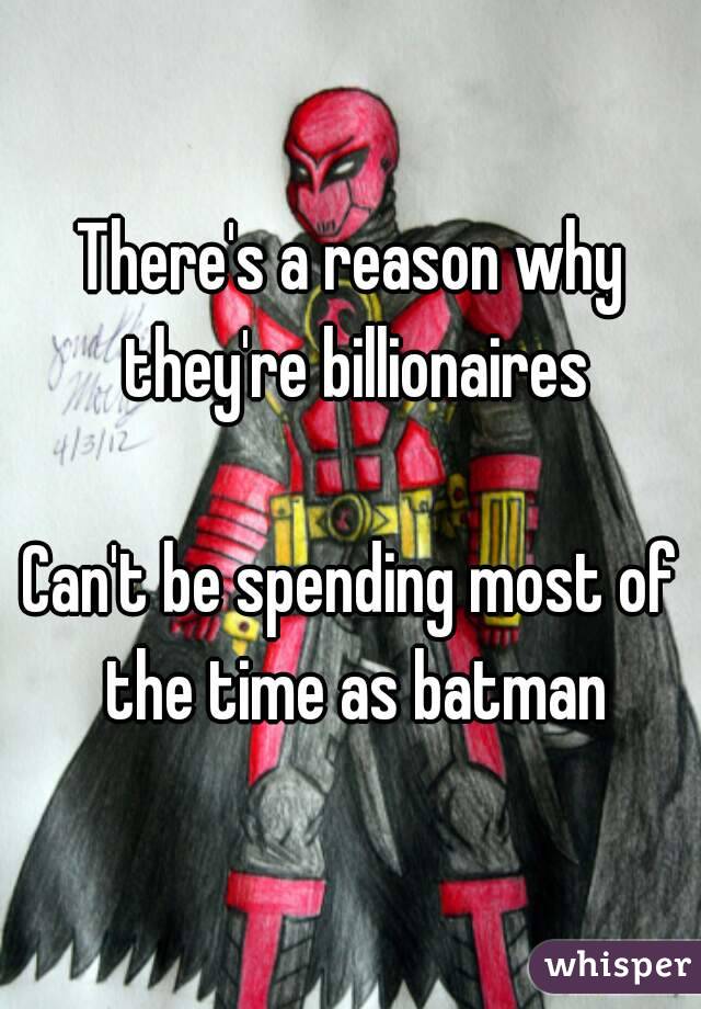 There's a reason why they're billionaires

Can't be spending most of the time as batman