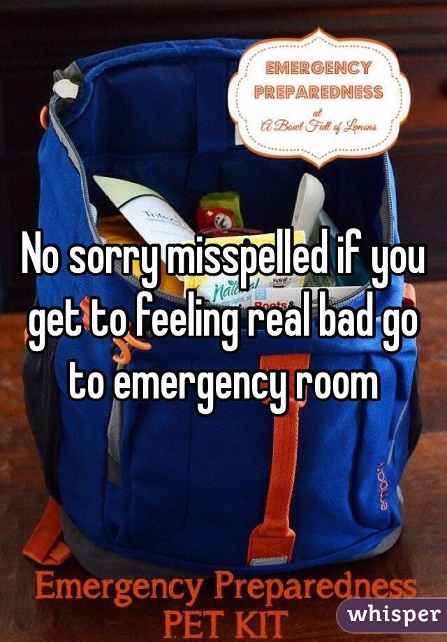 No sorry misspelled if you get to feeling real bad go to emergency room