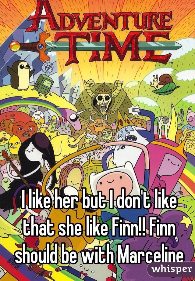 I like her but I don't like that she like Finn!! Finn should be with Marceline 