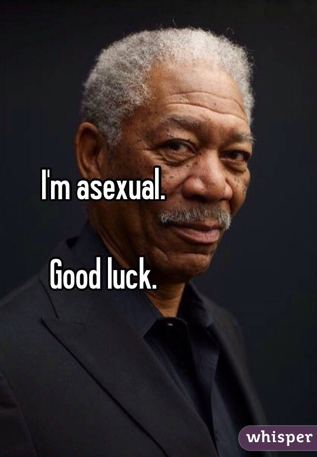 I'm asexual.

Good luck. 