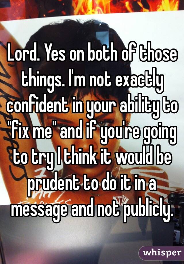 Lord. Yes on both of those things. I'm not exactly confident in your ability to "fix me" and if you're going to try I think it would be prudent to do it in a message and not publicly. 